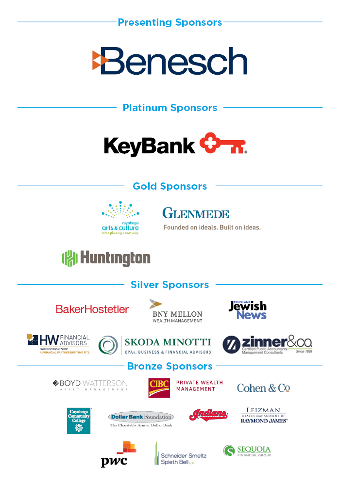 Presenting Sponsors
- Benesch
Platinum Sponsors
- Key Bank
Gold Sponsors
- Cuyahoga Arts and Culture
- Glenmede
- Huntington
Silver Sponsors
- BakerHostetler
- BNY Mellon Wealth Management
- Cleveland Jewish News
- HW Financial Advisors
- Skoda Minotti
- Zinner & Co.
Bronze Sponsors
- Boyd Watterson
- CIBC Private Wealth Management
- Cohen & Co
- Cuyahoga Community College
- Dollar Bank Foundation
- Indians
- Leizman
- PWC
- Schneider Smeltz Spieth Bell
- Sequoia