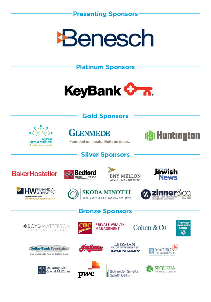 Presenting Sponsor
- Benesch
Platinum Sponsor
- Key Bank
Gold Sponsors
- Cuyahoga Arts and Culture
- Glenmede
- Huntington
Silver Sponsors
- BakerHostetler
- Bedford Nissan
- BNY Mellon Wealth Management
- Cleveland Jewish News
- HW Financial Advisors
- Skoda Minotti
- Zinner & Co.
Bronze Sponsors
- Boyd Watterson
- CIBC Private Wealth Management
- Cohen & Co
- Cuyahoga Community College
- Dollar Bank Foundation
- Indians
- Leizman
- Madison Title Agency
- McCarthy, Lebit, Crystal & LIttman
- PWC
- Schneider Smeltz Spieth Bell
- Sequoia